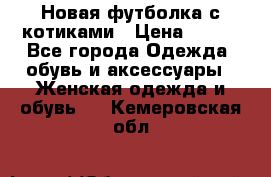 Новая футболка с котиками › Цена ­ 500 - Все города Одежда, обувь и аксессуары » Женская одежда и обувь   . Кемеровская обл.